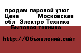 продам паровой утюг › Цена ­ 200 - Московская обл. Электро-Техника » Бытовая техника   